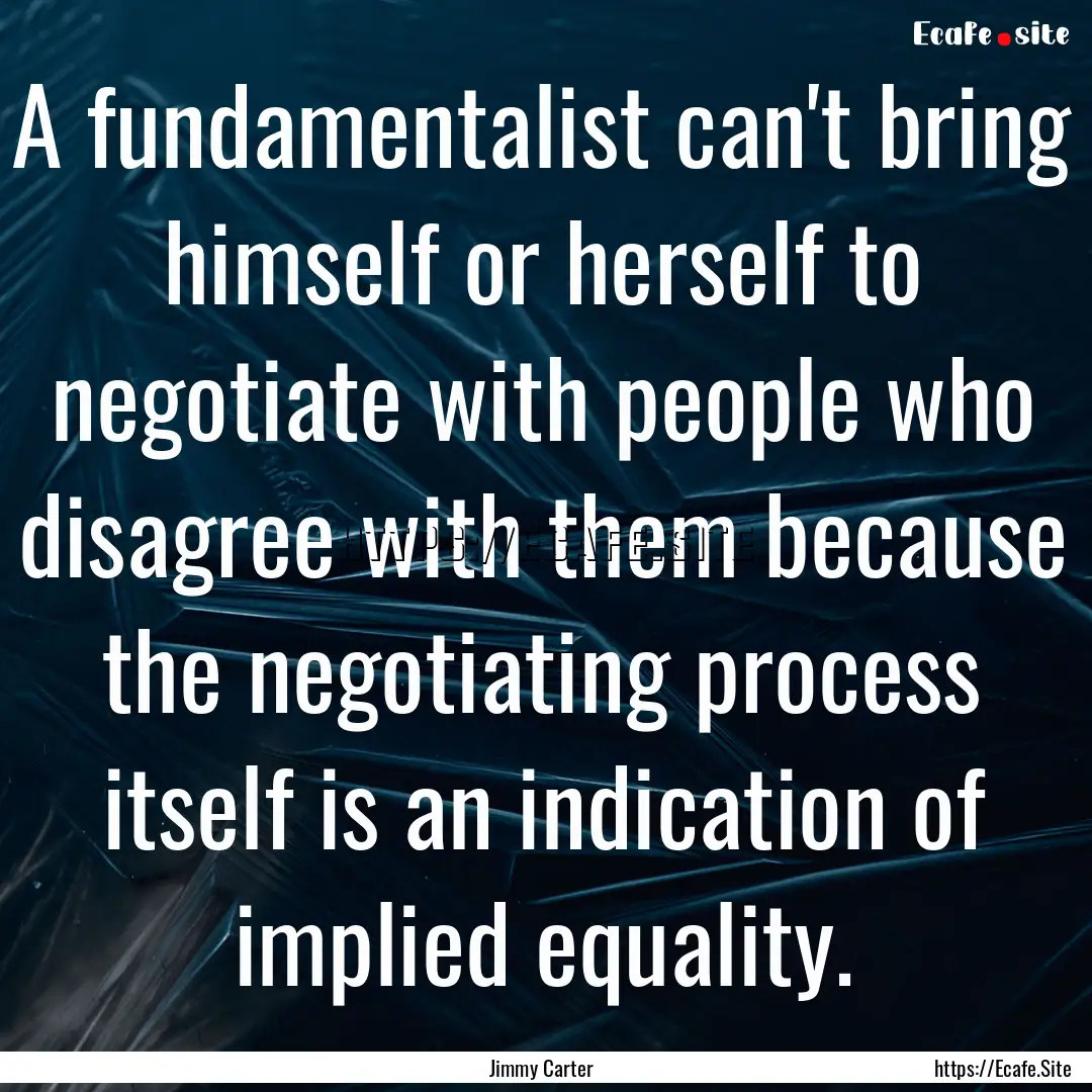 A fundamentalist can't bring himself or herself.... : Quote by Jimmy Carter