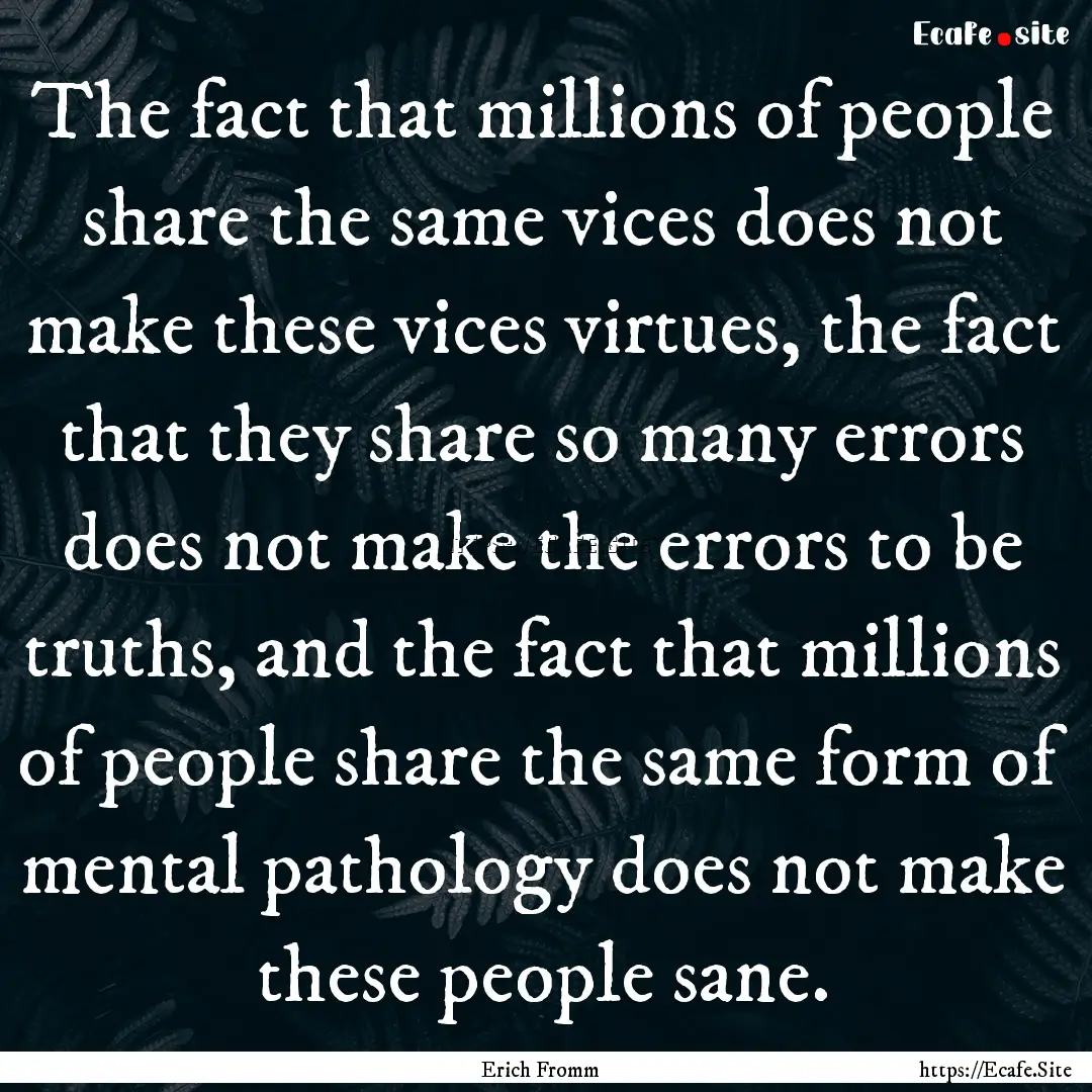 The fact that millions of people share the.... : Quote by Erich Fromm