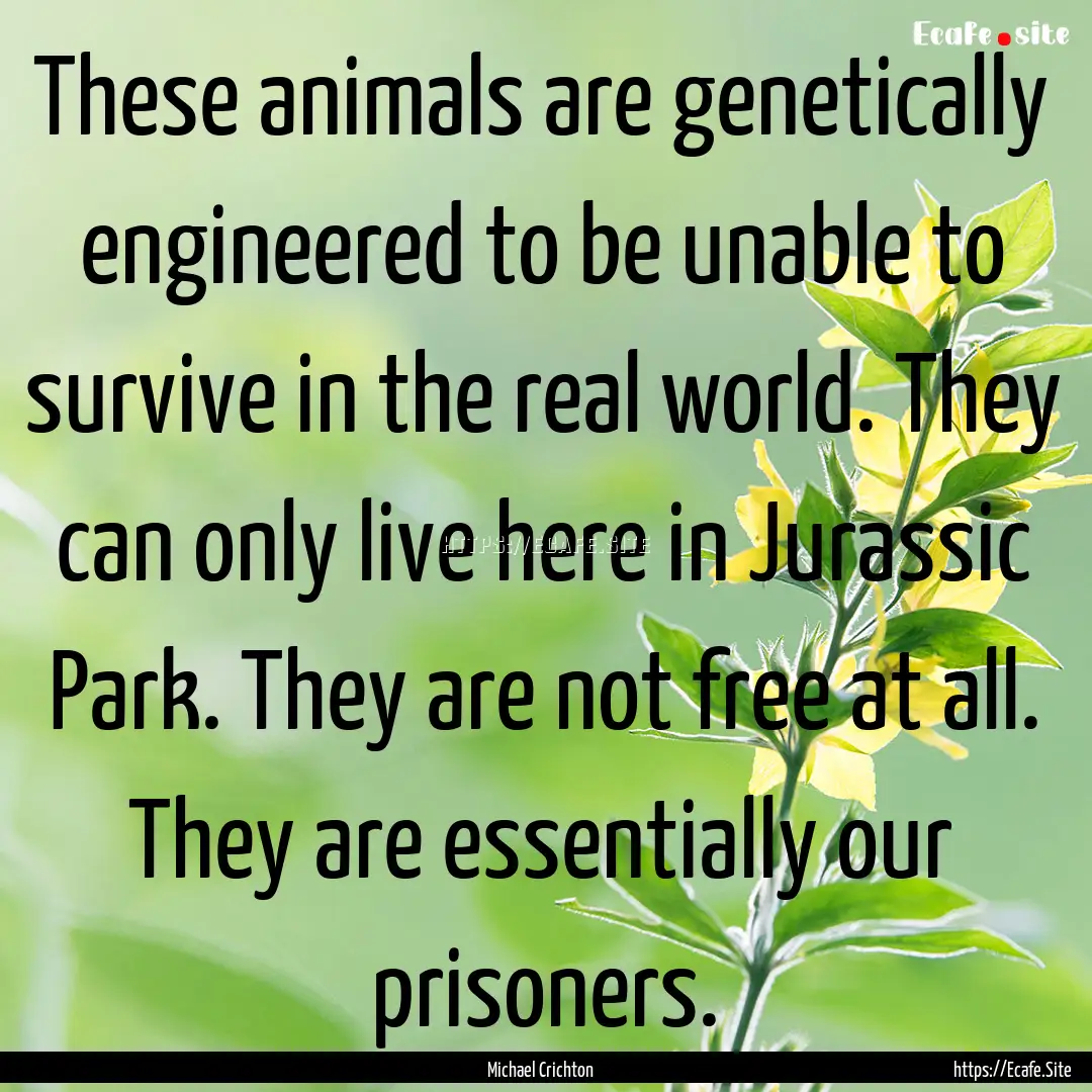 These animals are genetically engineered.... : Quote by Michael Crichton