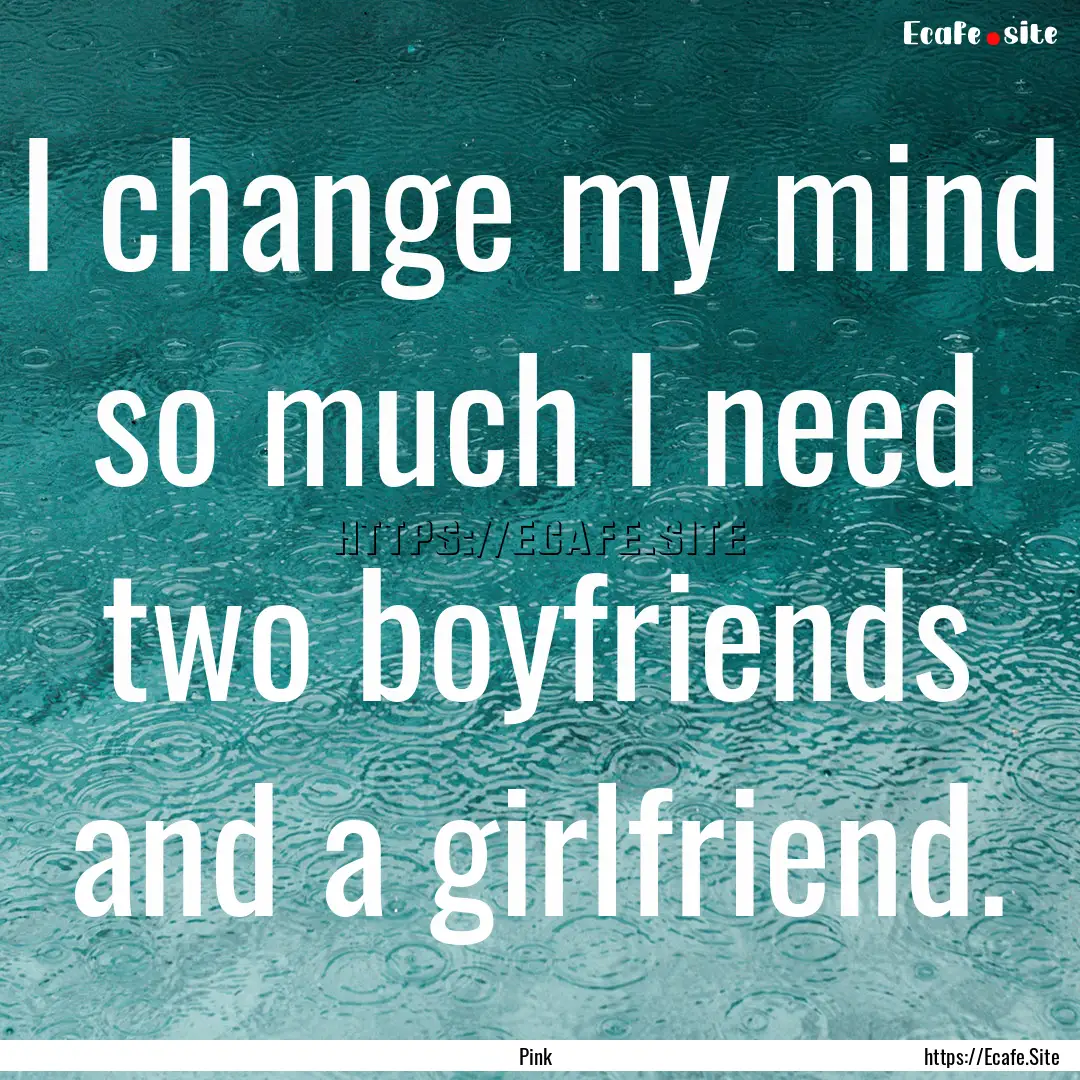 I change my mind so much I need two boyfriends.... : Quote by Pink