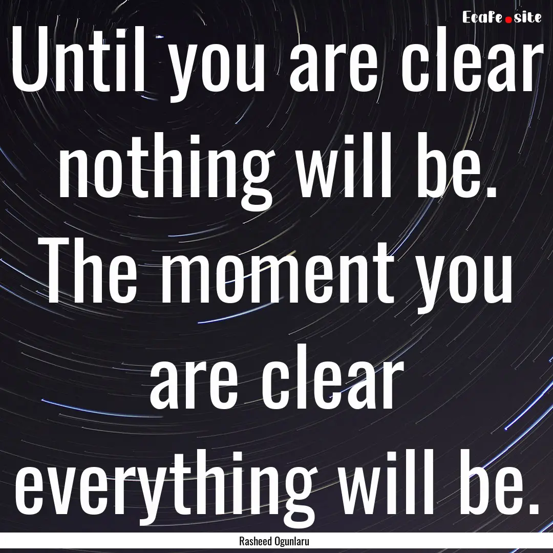 Until you are clear nothing will be. The.... : Quote by Rasheed Ogunlaru