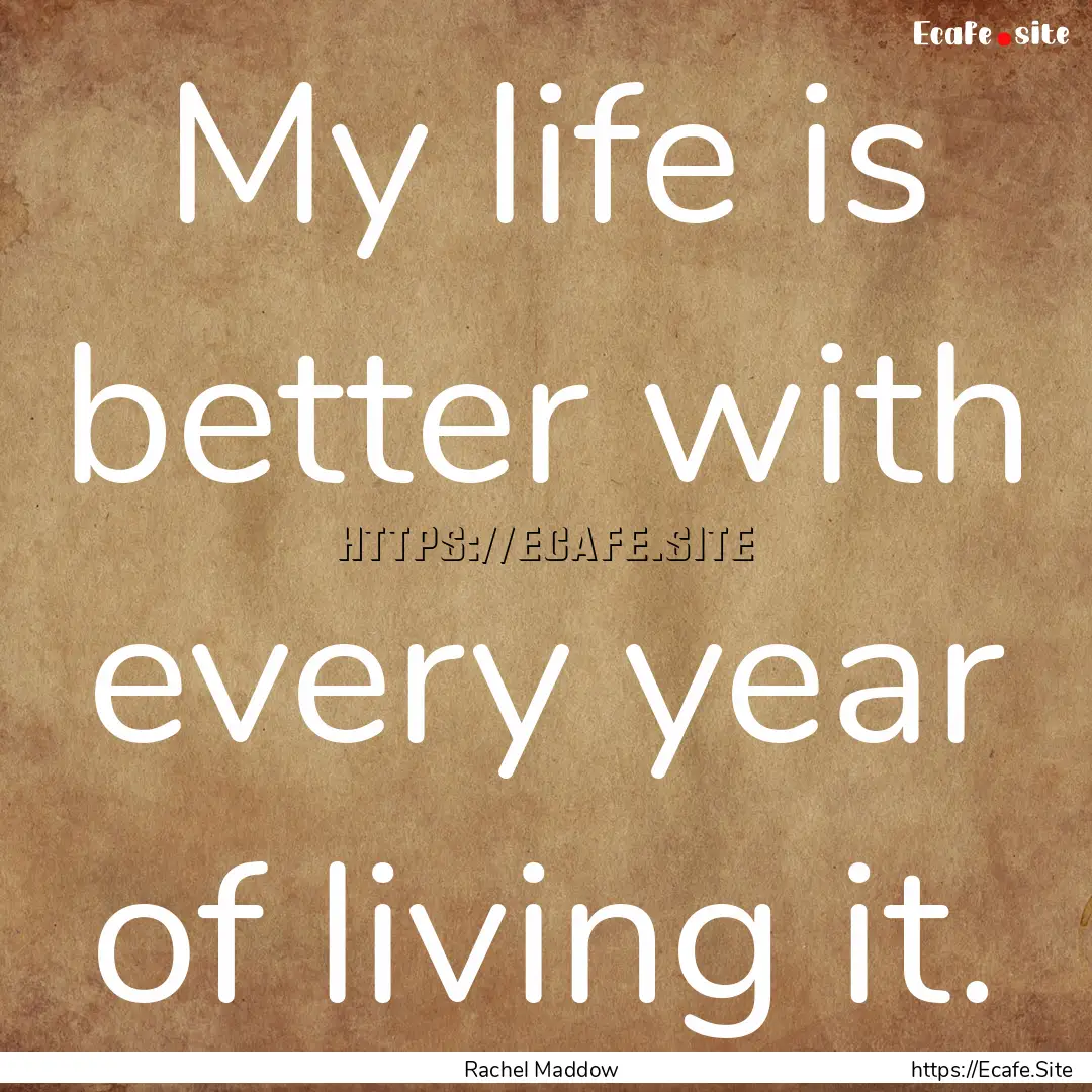 My life is better with every year of living.... : Quote by Rachel Maddow