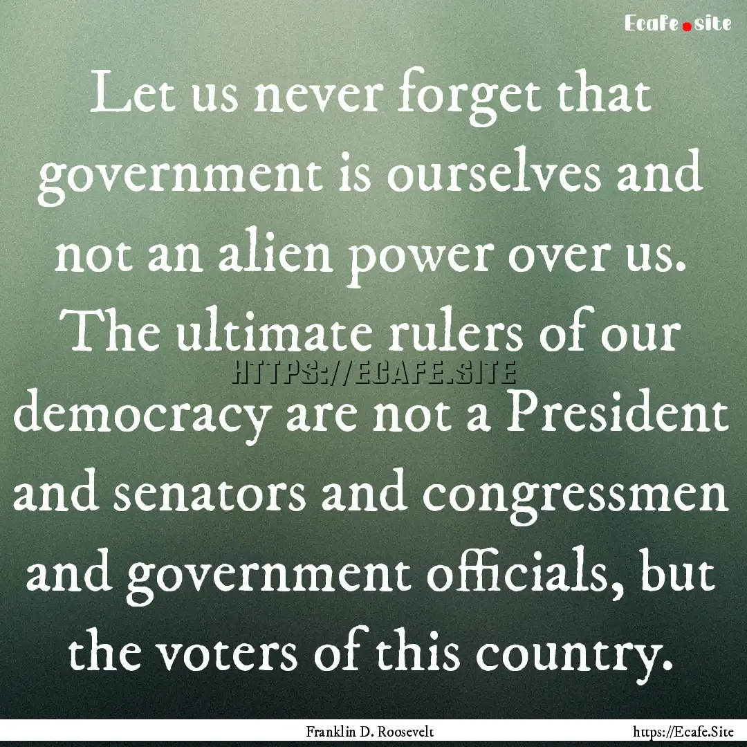 Let us never forget that government is ourselves.... : Quote by Franklin D. Roosevelt