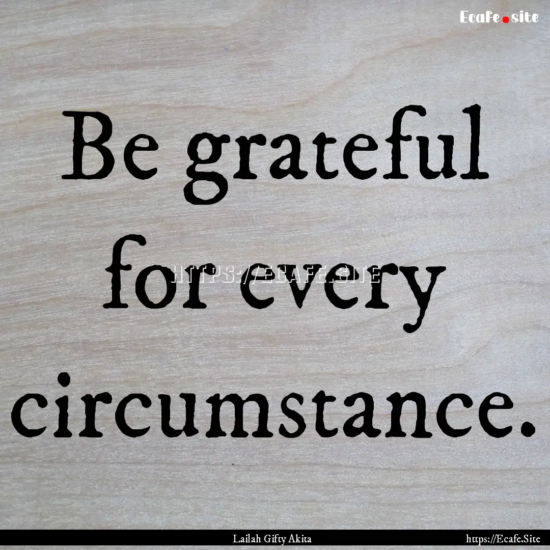 Be grateful for every circumstance. : Quote by Lailah Gifty Akita