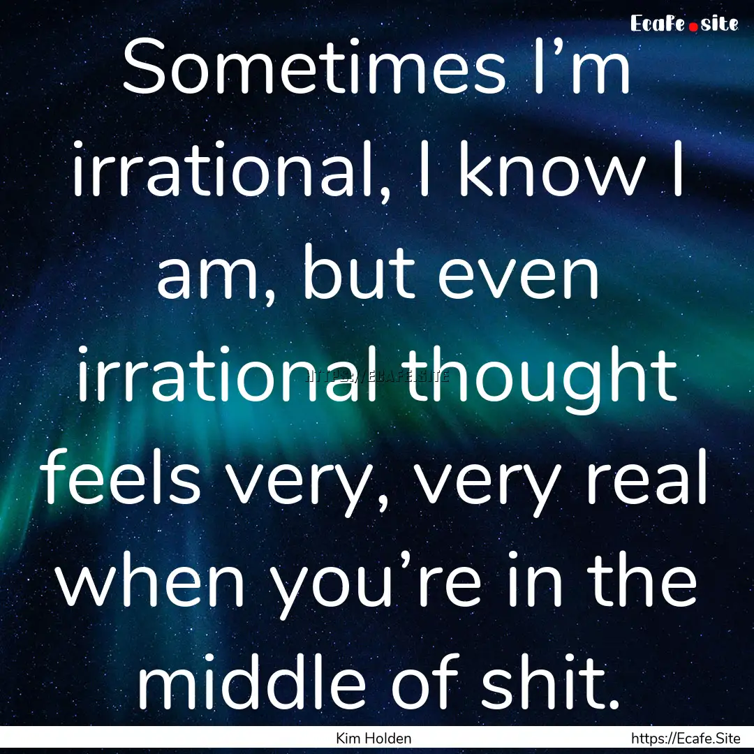 Sometimes I’m irrational, I know I am,.... : Quote by Kim Holden