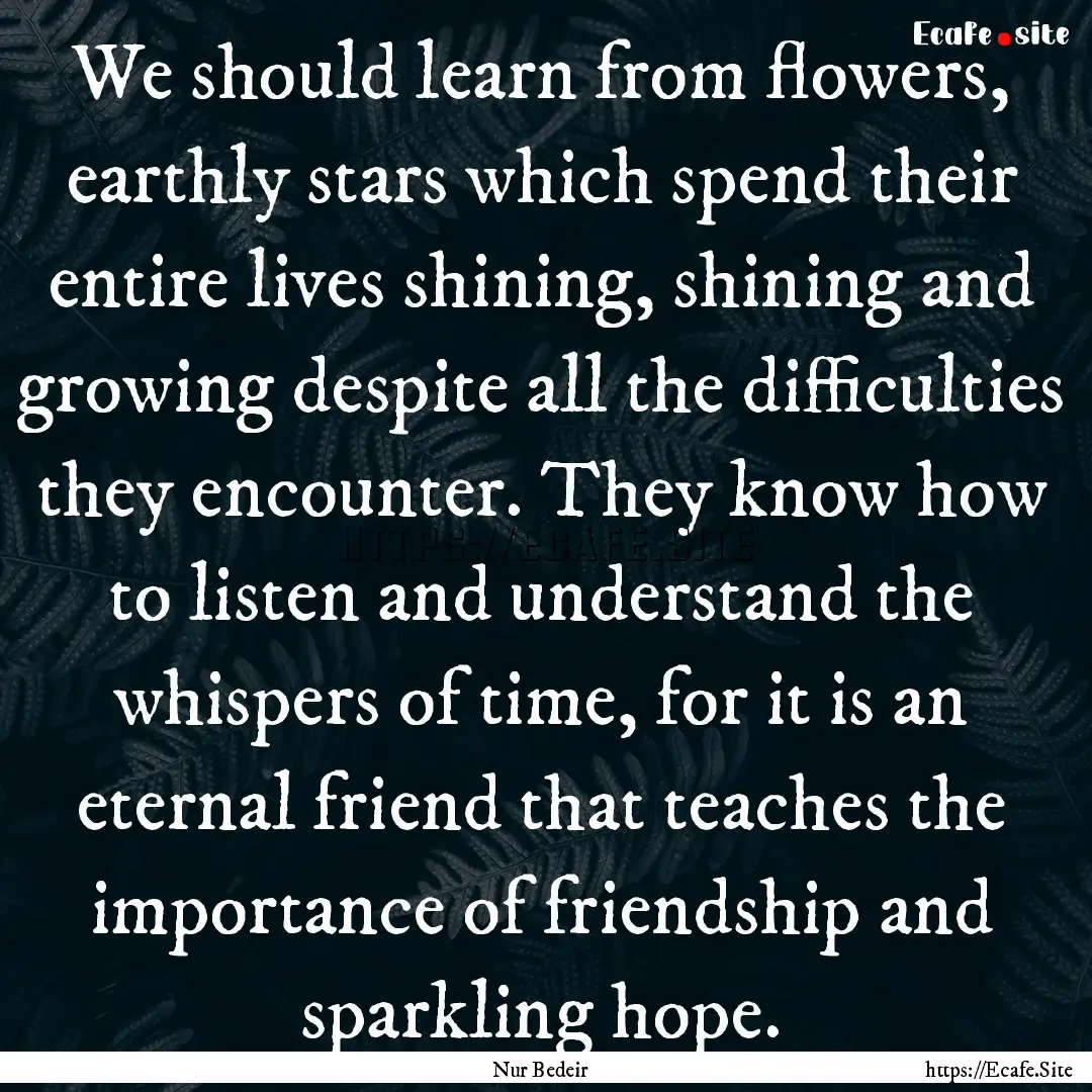 We should learn from flowers, earthly stars.... : Quote by Nur Bedeir