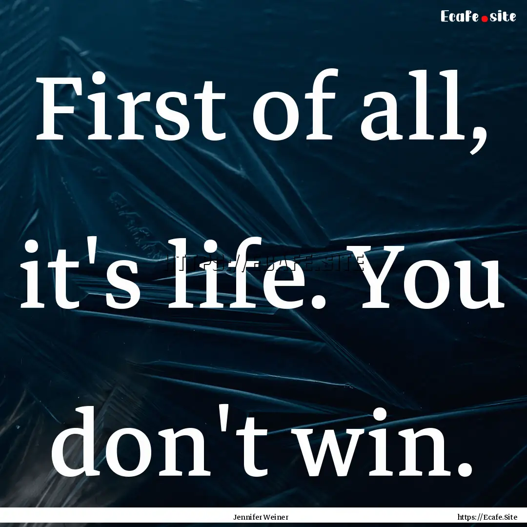 First of all, it's life. You don't win. : Quote by Jennifer Weiner