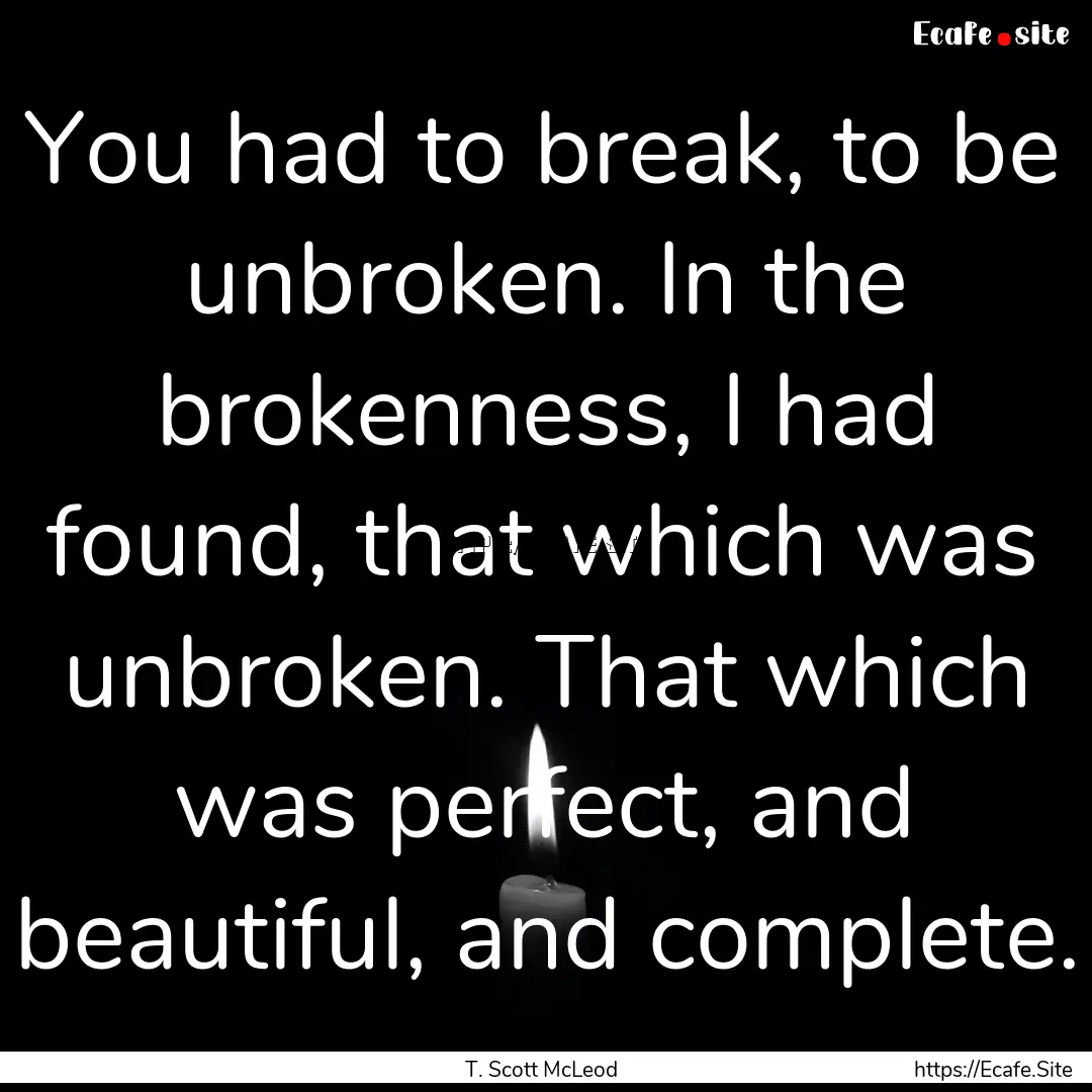 You had to break, to be unbroken. In the.... : Quote by T. Scott McLeod