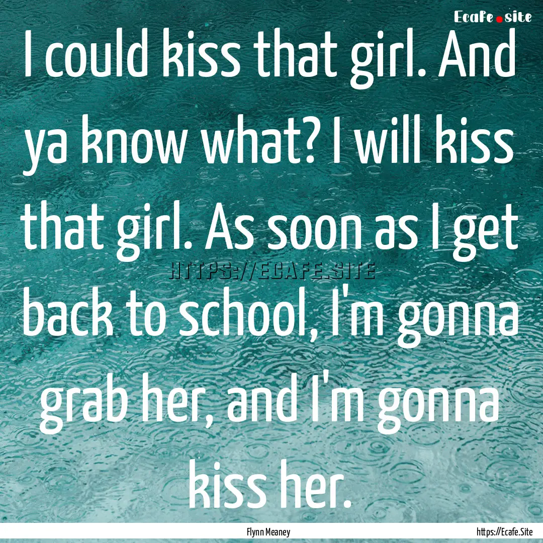 I could kiss that girl. And ya know what?.... : Quote by Flynn Meaney