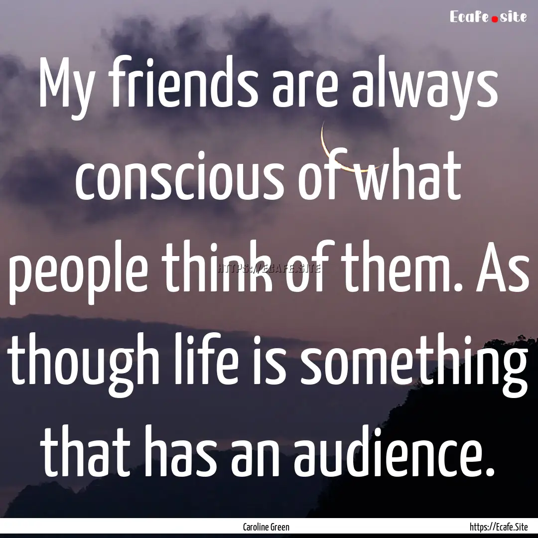 My friends are always conscious of what people.... : Quote by Caroline Green