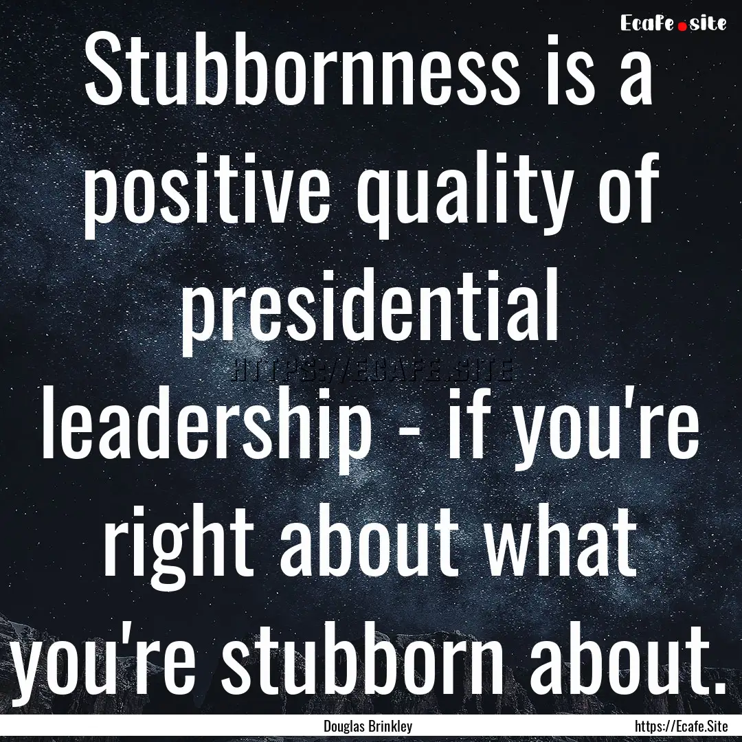 Stubbornness is a positive quality of presidential.... : Quote by Douglas Brinkley