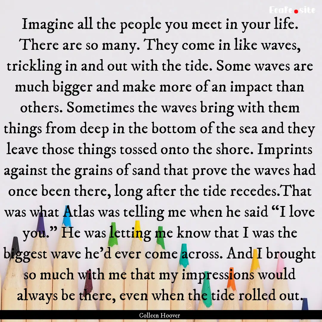 Imagine all the people you meet in your life..... : Quote by Colleen Hoover