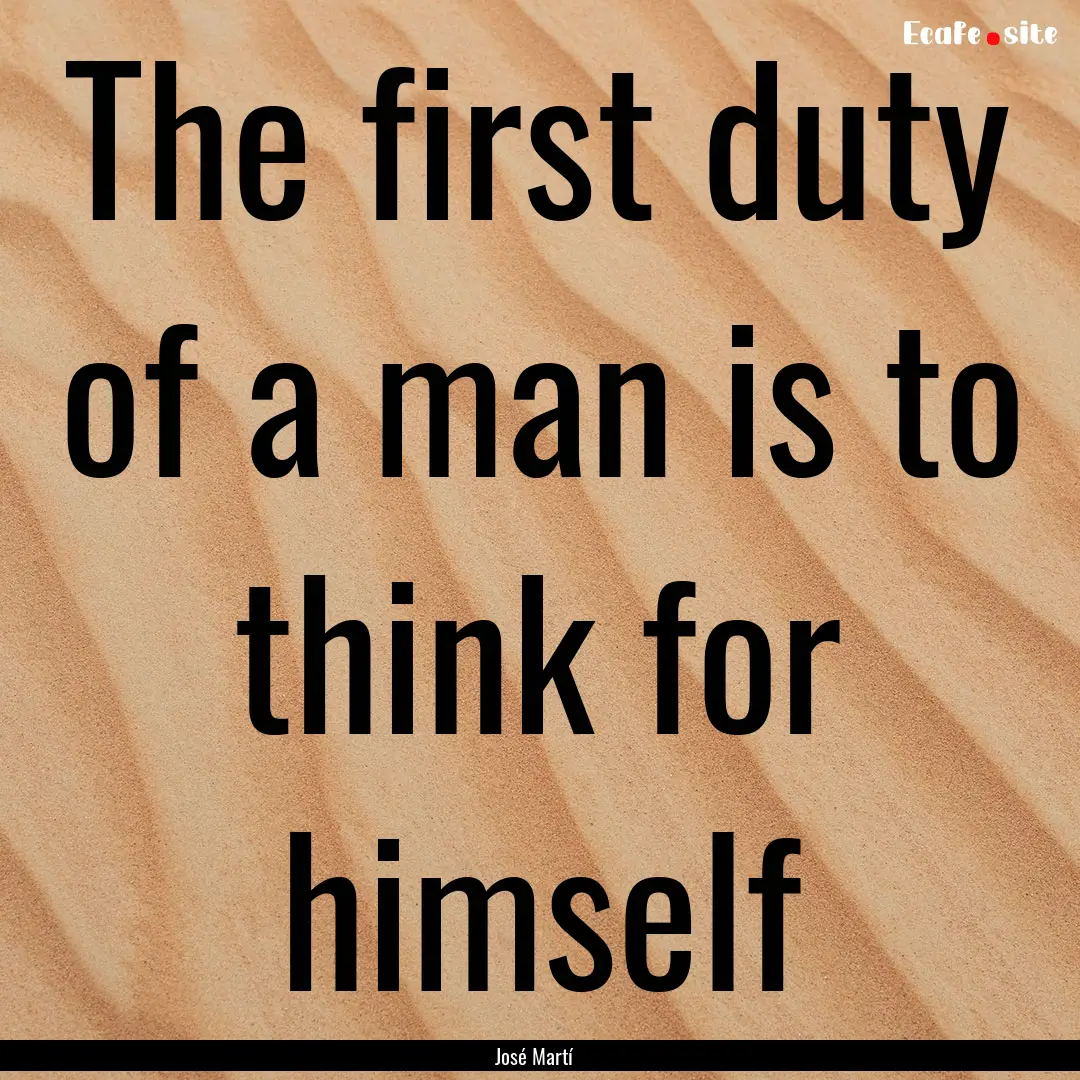 The first duty of a man is to think for himself.... : Quote by José Martí