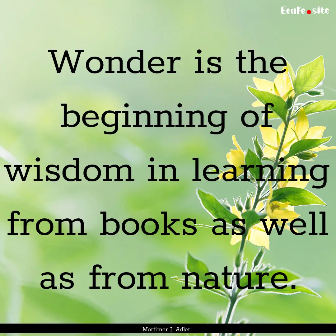 Wonder is the beginning of wisdom in learning.... : Quote by Mortimer J. Adler