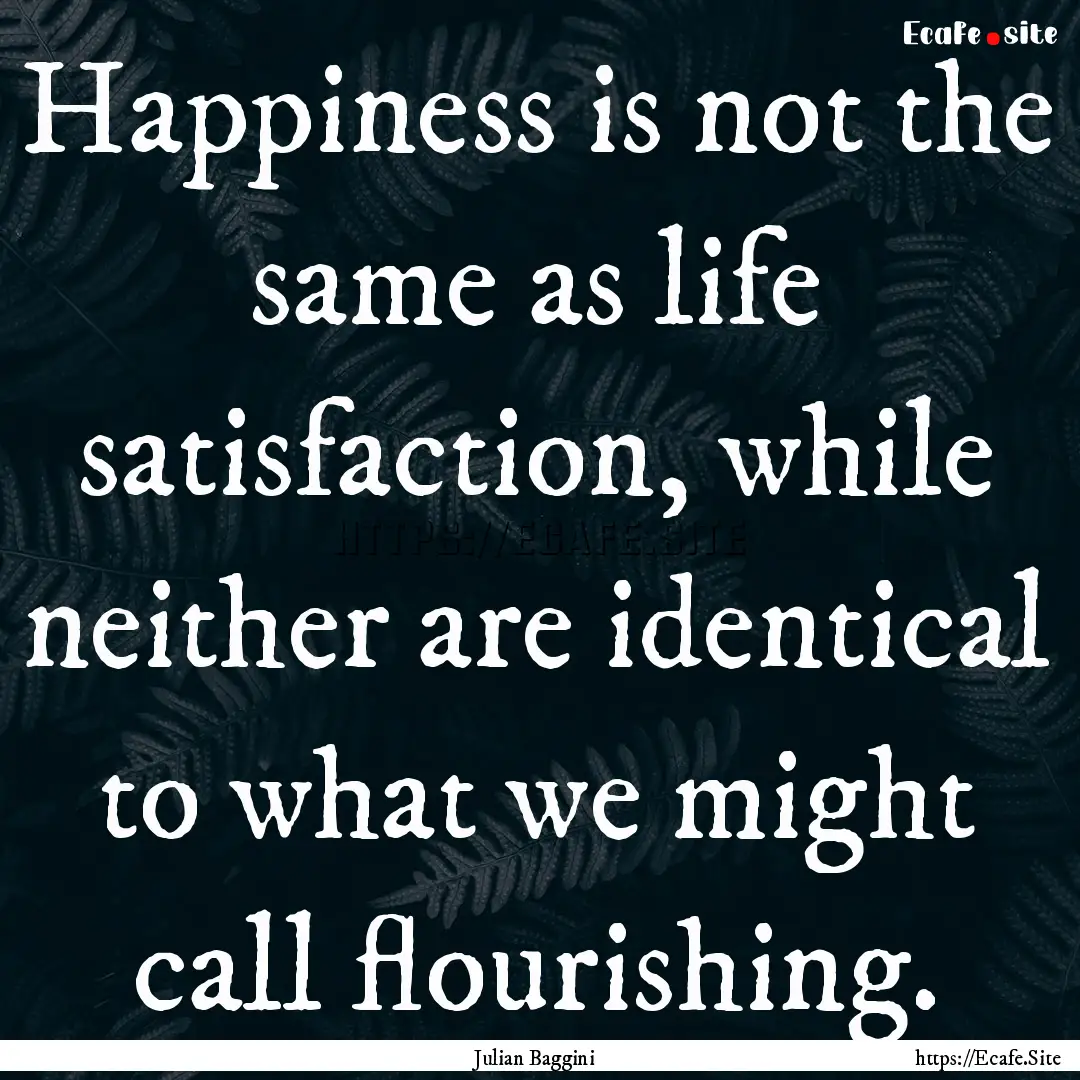 Happiness is not the same as life satisfaction,.... : Quote by Julian Baggini