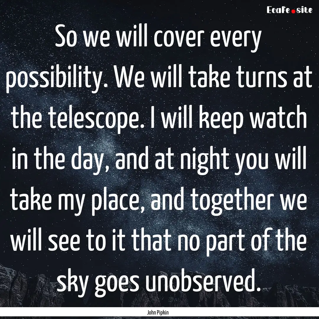 So we will cover every possibility. We will.... : Quote by John Pipkin