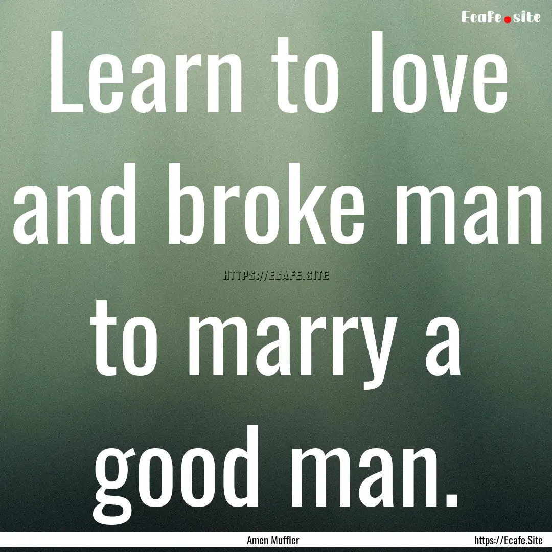 Learn to love and broke man to marry a good.... : Quote by Amen Muffler