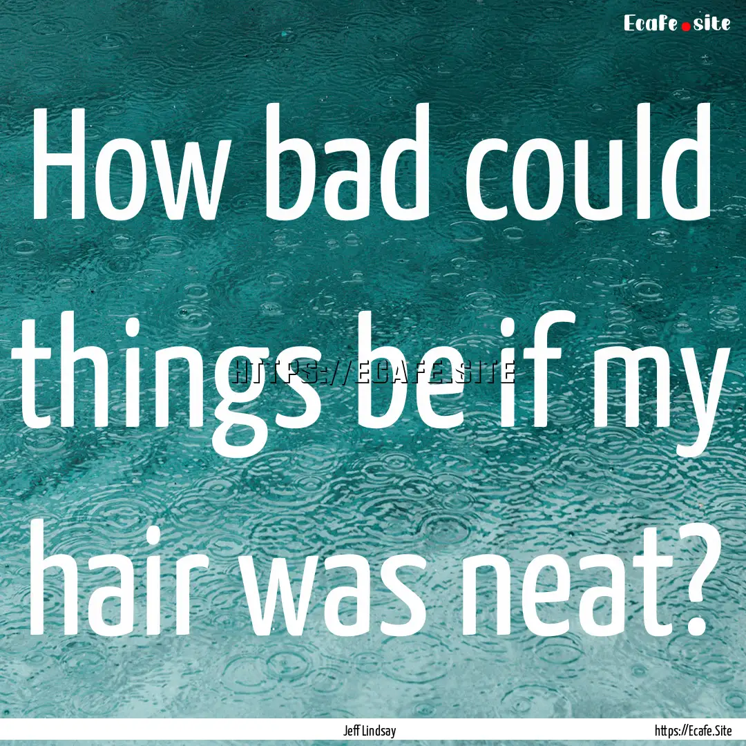 How bad could things be if my hair was neat?.... : Quote by Jeff Lindsay