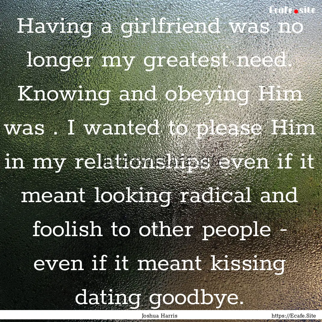 Having a girlfriend was no longer my greatest.... : Quote by Joshua Harris