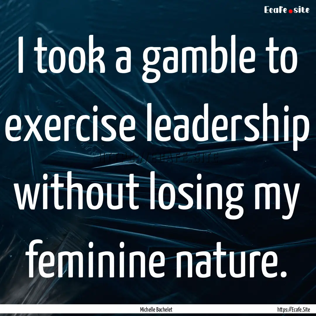 I took a gamble to exercise leadership without.... : Quote by Michelle Bachelet