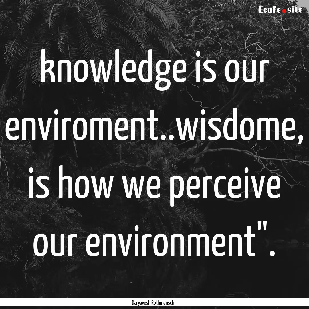 knowledge is our enviroment..wisdome, is.... : Quote by Daryavesh Rothmensch