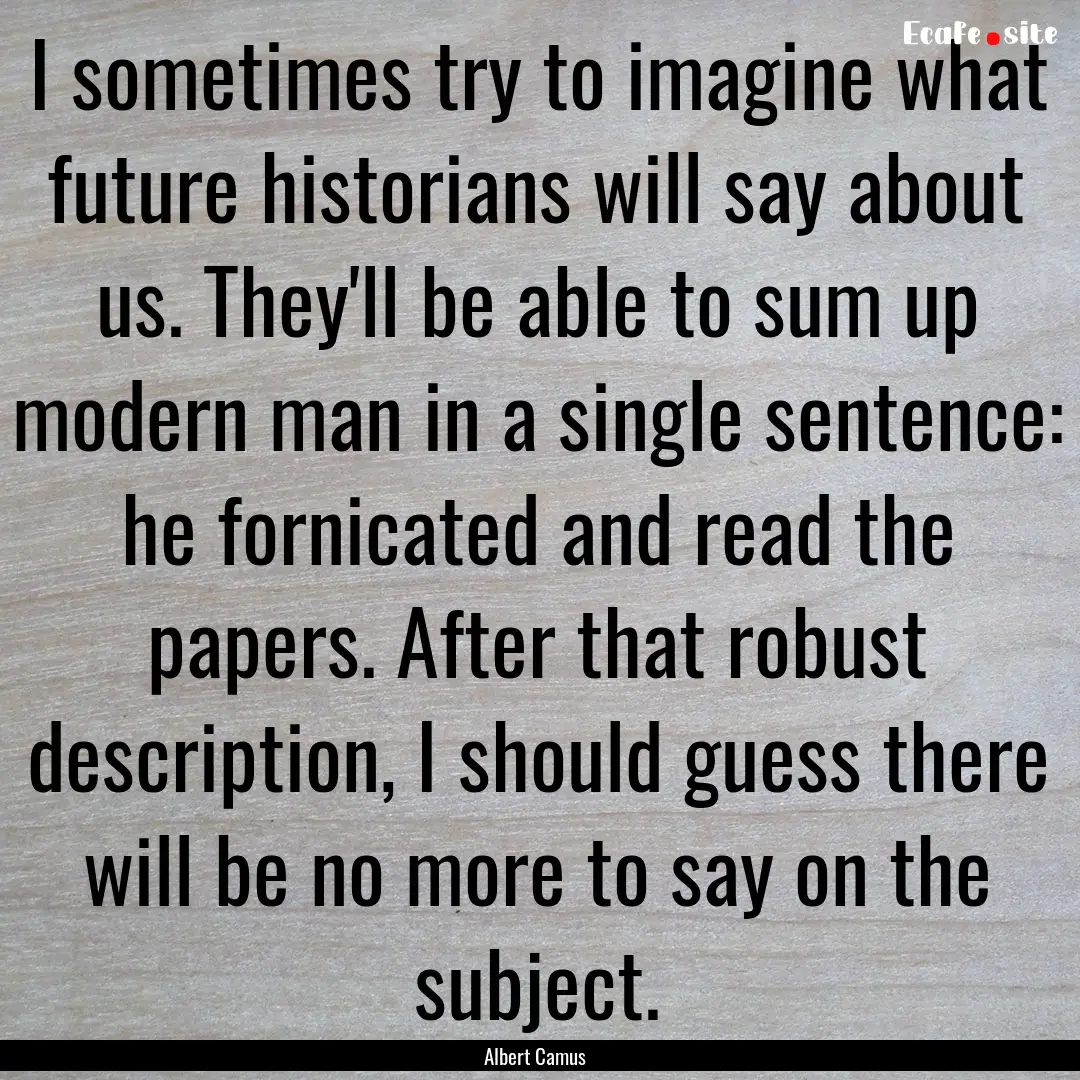 I sometimes try to imagine what future historians.... : Quote by Albert Camus