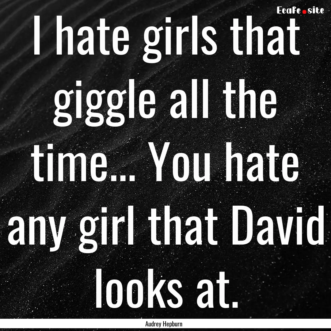 I hate girls that giggle all the time....... : Quote by Audrey Hepburn