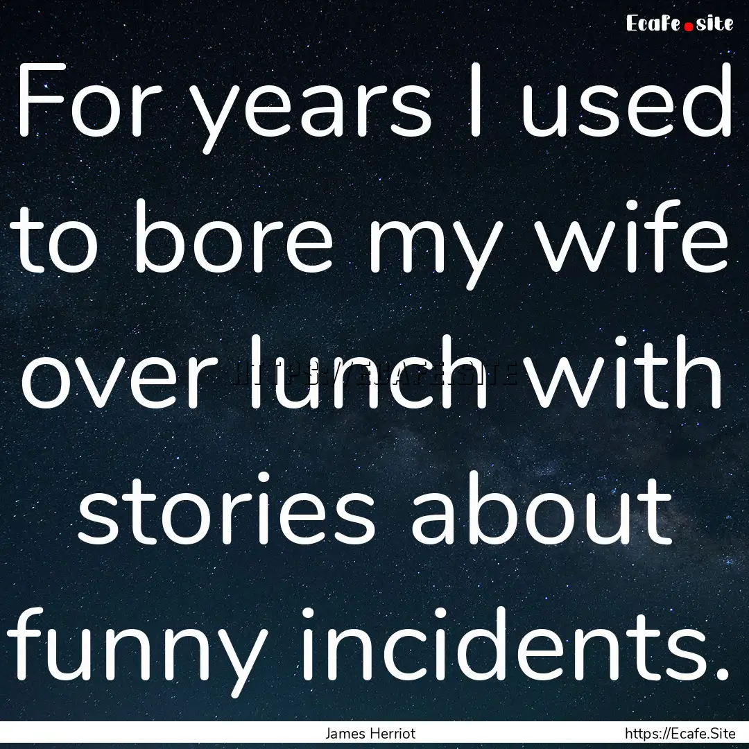 For years I used to bore my wife over lunch.... : Quote by James Herriot