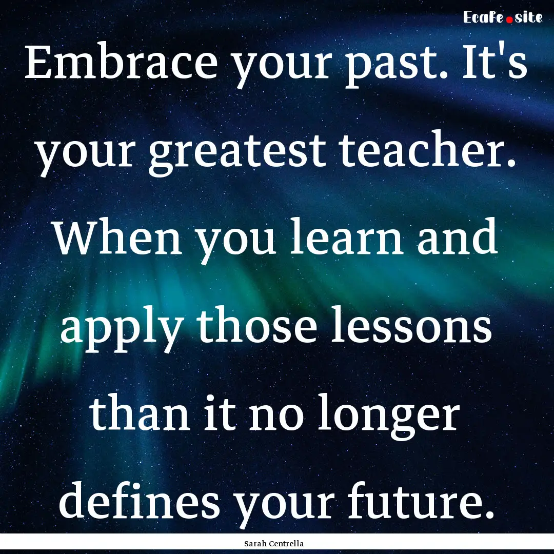 Embrace your past. It's your greatest teacher..... : Quote by Sarah Centrella