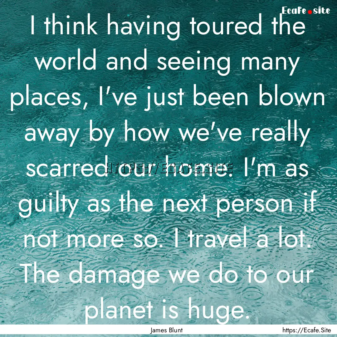 I think having toured the world and seeing.... : Quote by James Blunt