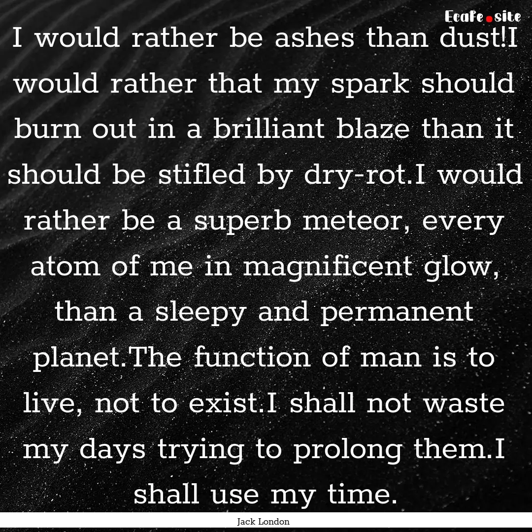 I would rather be ashes than dust!I would.... : Quote by Jack London