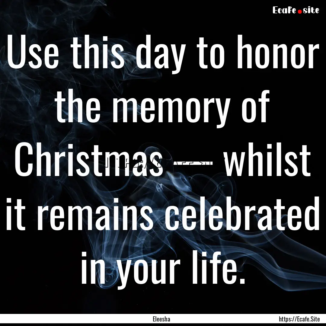 Use this day to honor the memory of Christmas.... : Quote by Eleesha