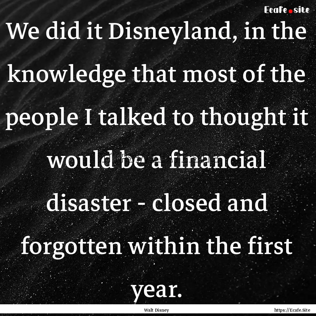 We did it Disneyland, in the knowledge that.... : Quote by Walt Disney