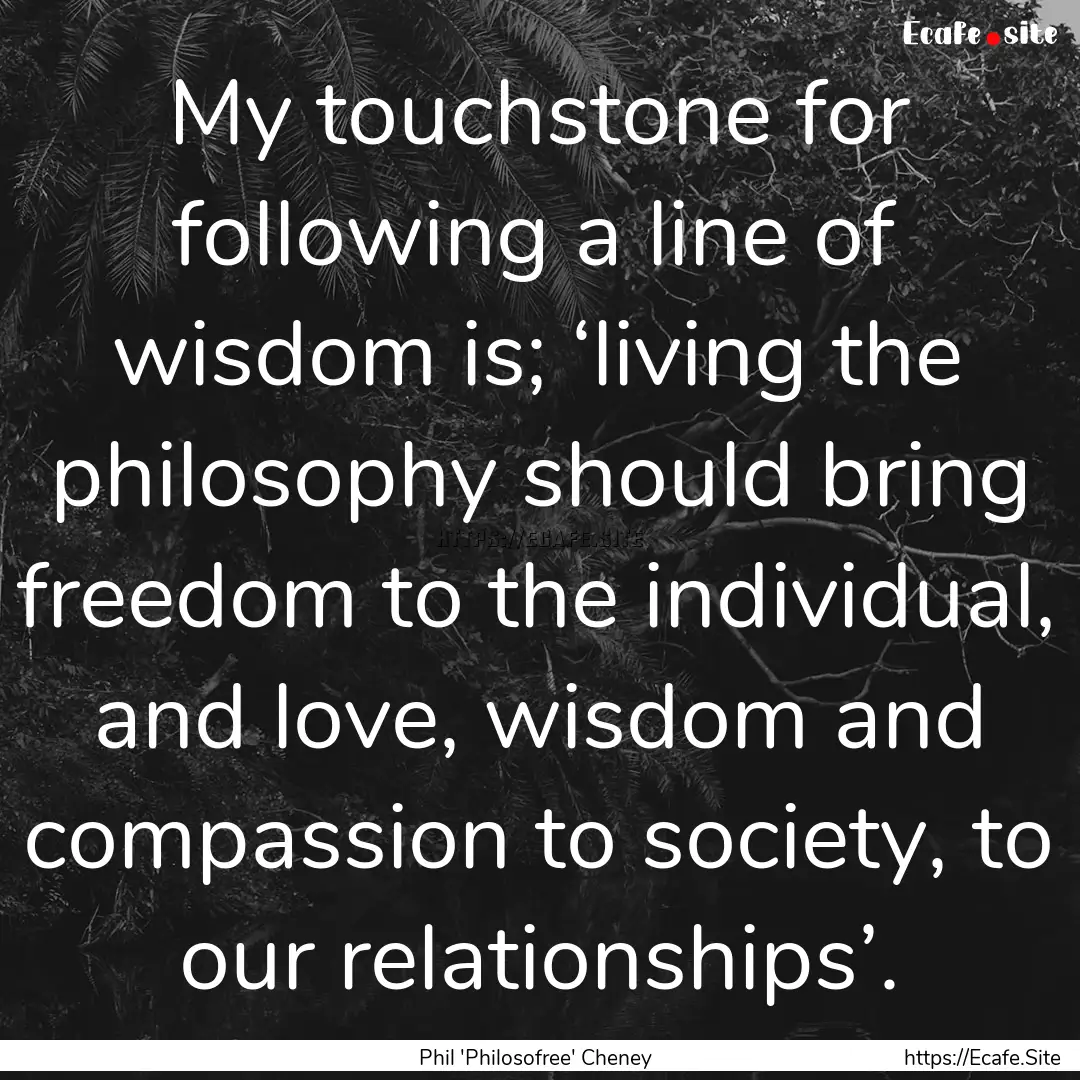 My touchstone for following a line of wisdom.... : Quote by Phil 'Philosofree' Cheney