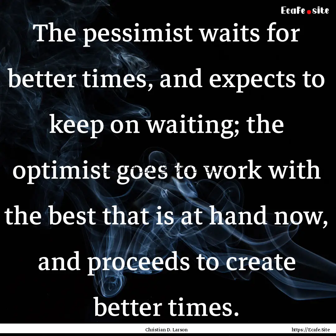 The pessimist waits for better times, and.... : Quote by Christian D. Larson