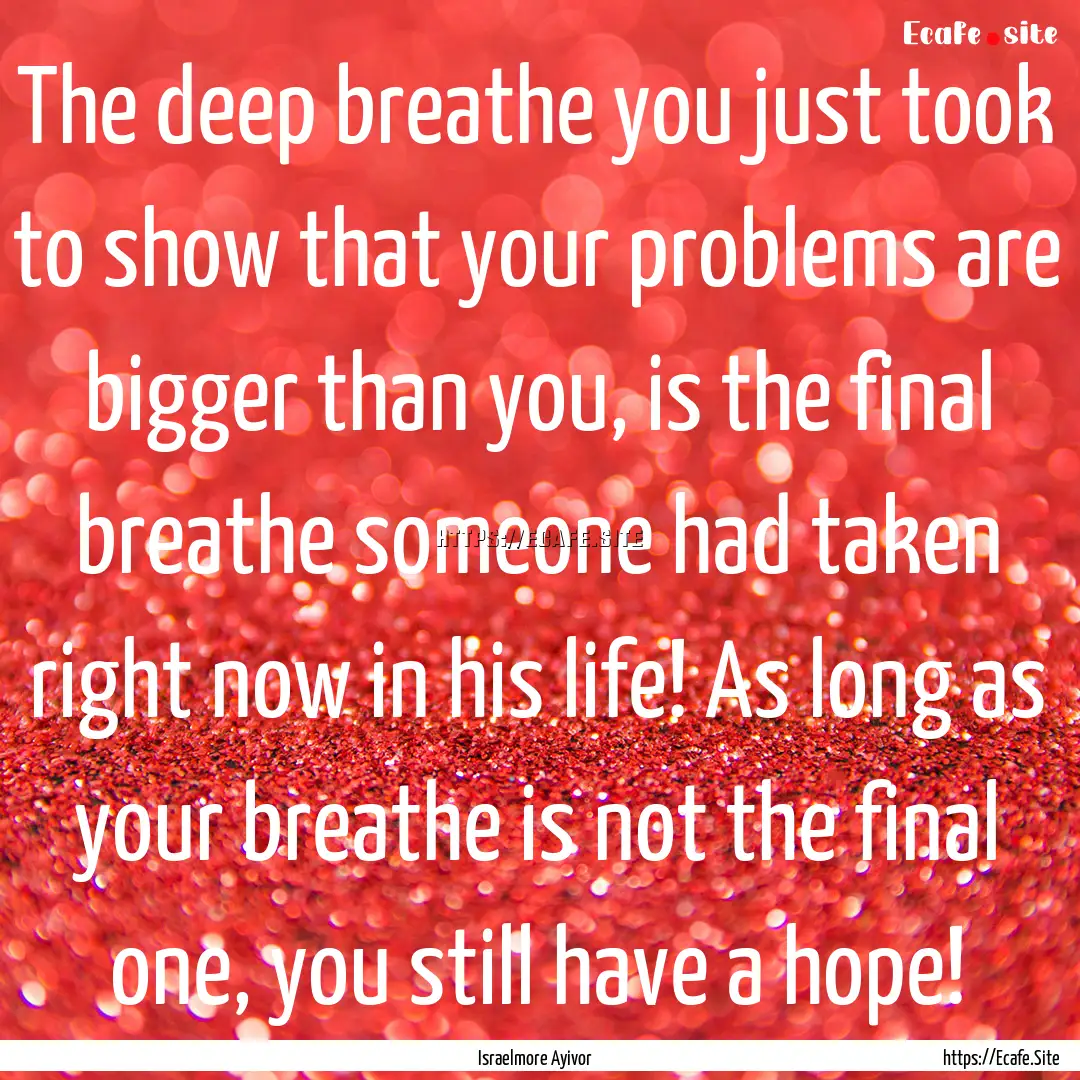 The deep breathe you just took to show that.... : Quote by Israelmore Ayivor