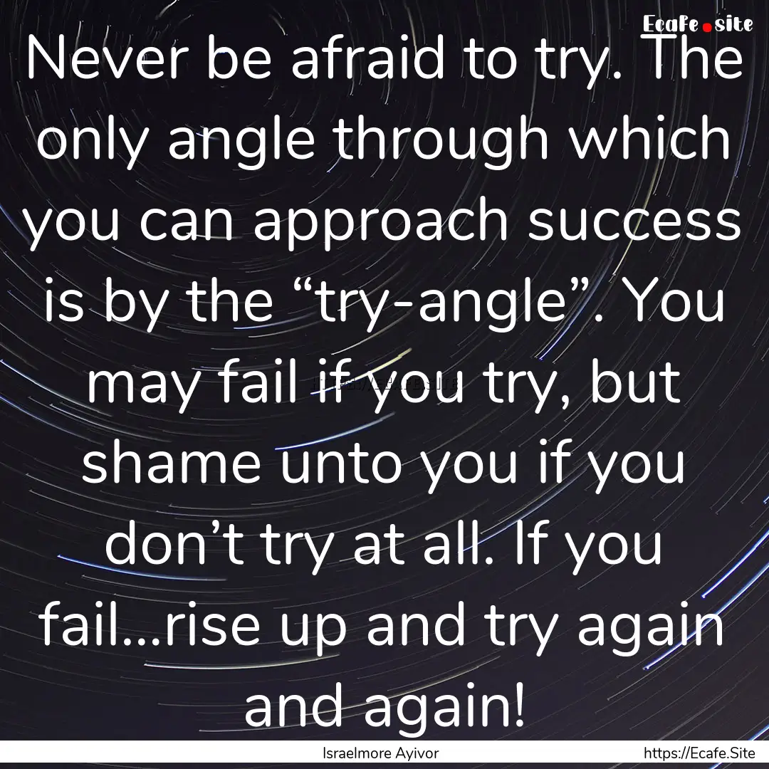 Never be afraid to try. The only angle through.... : Quote by Israelmore Ayivor