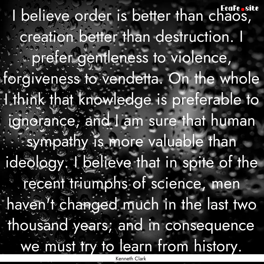 I believe order is better than chaos, creation.... : Quote by Kenneth Clark