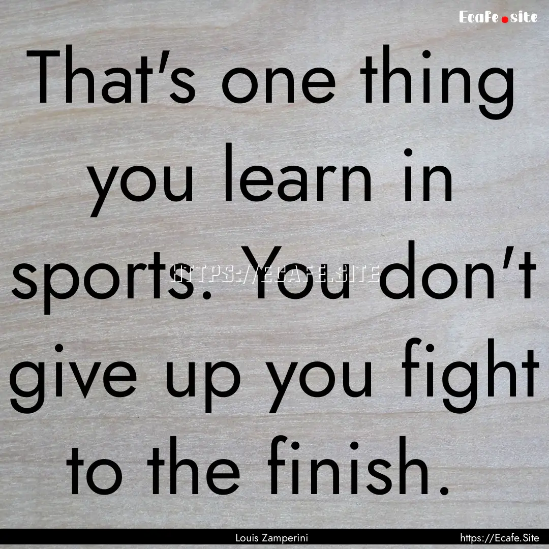 That's one thing you learn in sports. You.... : Quote by Louis Zamperini