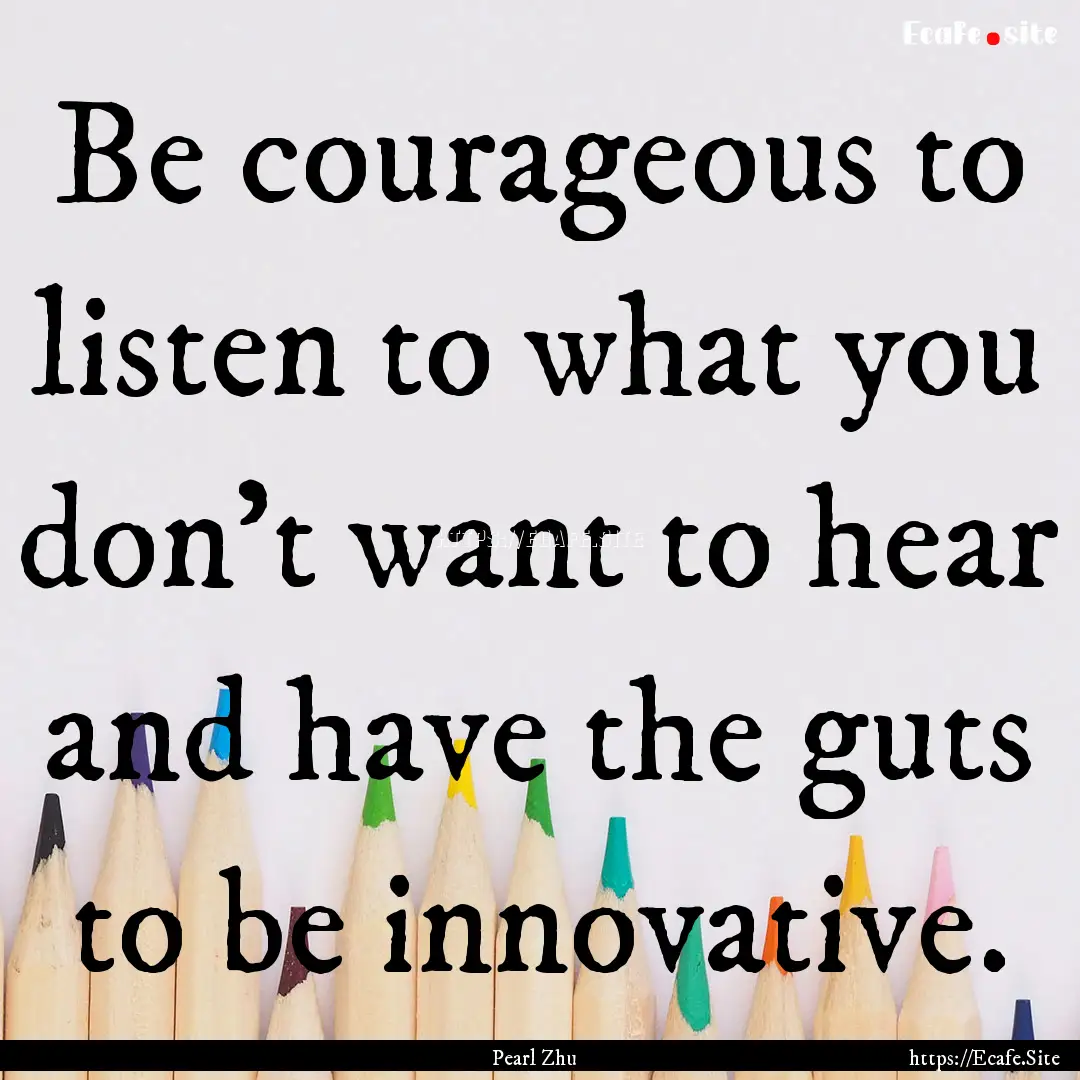 Be courageous to listen to what you don’t.... : Quote by Pearl Zhu