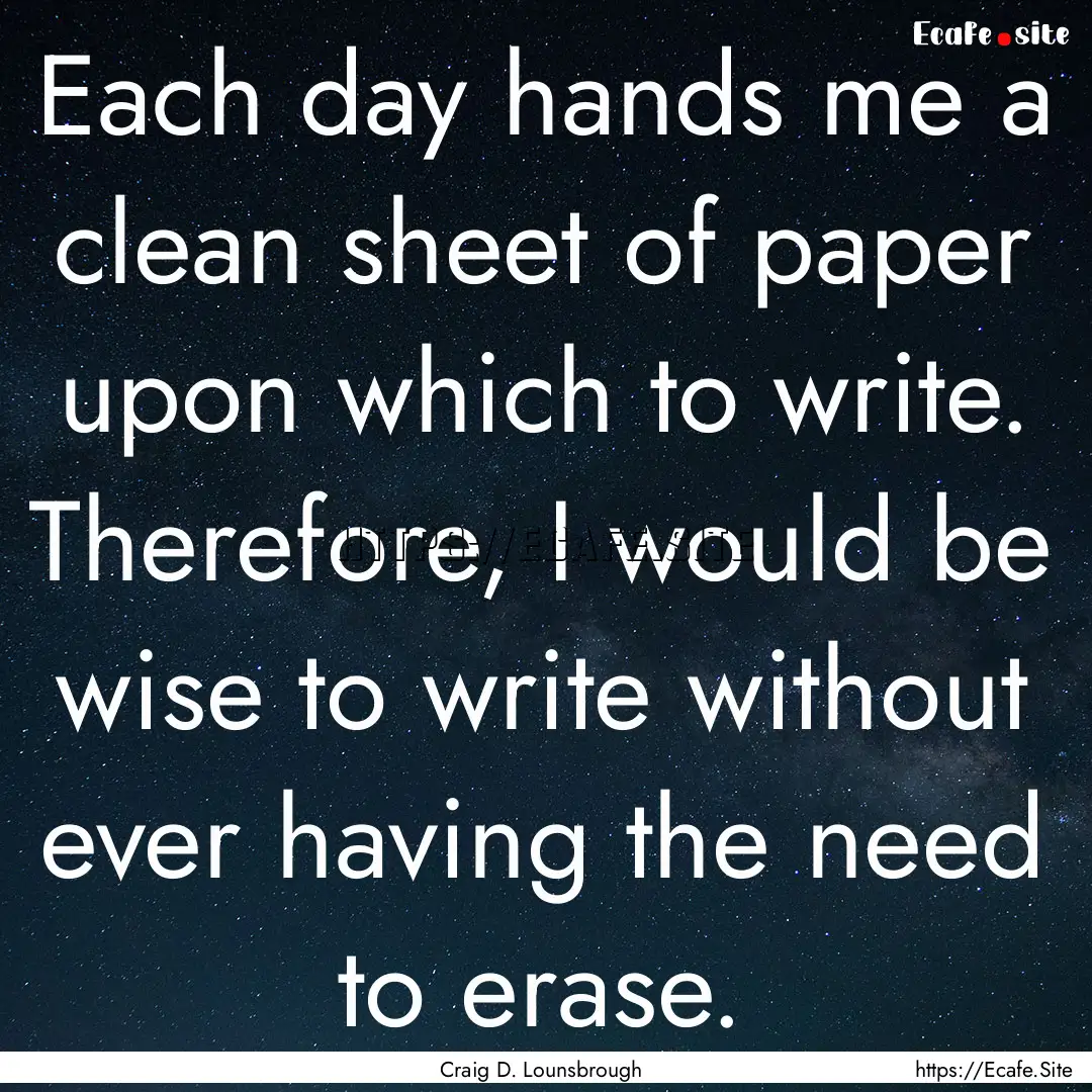 Each day hands me a clean sheet of paper.... : Quote by Craig D. Lounsbrough