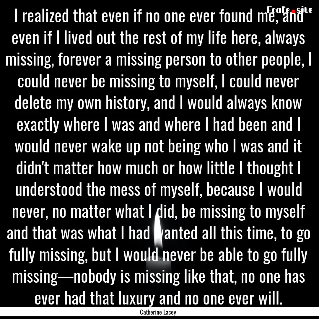 I realized that even if no one ever found.... : Quote by Catherine Lacey