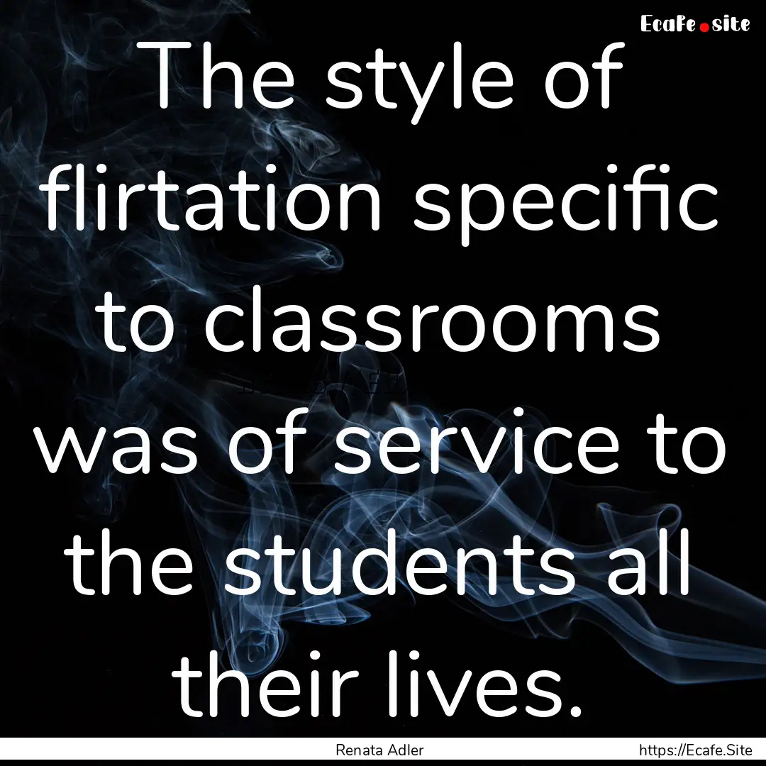 The style of flirtation specific to classrooms.... : Quote by Renata Adler