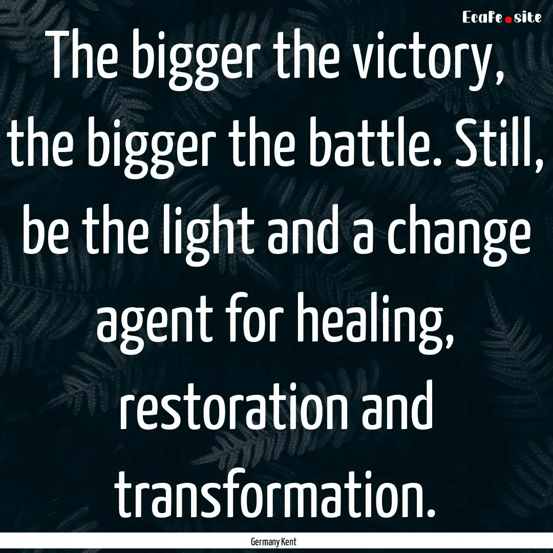 The bigger the victory, the bigger the battle..... : Quote by Germany Kent