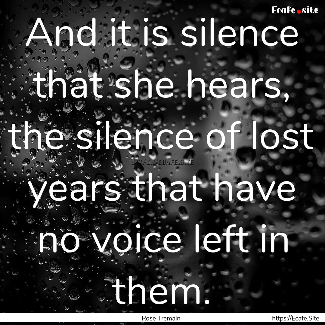 And it is silence that she hears, the silence.... : Quote by Rose Tremain