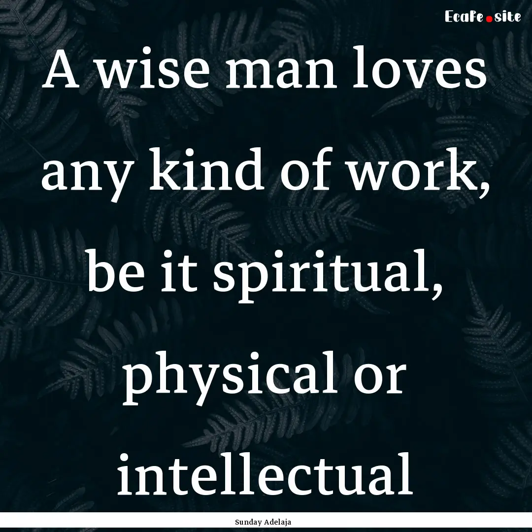 A wise man loves any kind of work, be it.... : Quote by Sunday Adelaja