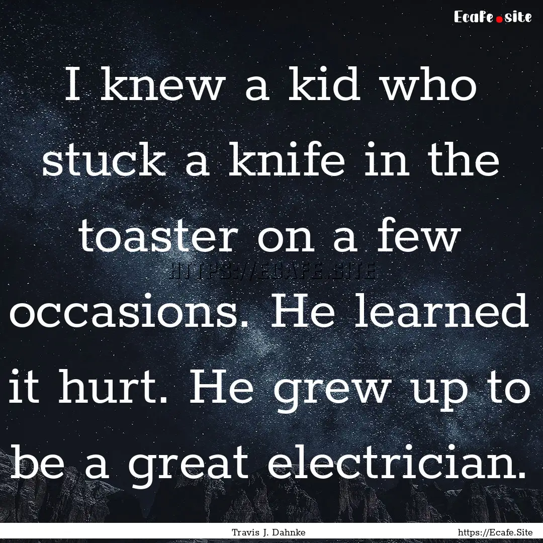 I knew a kid who stuck a knife in the toaster.... : Quote by Travis J. Dahnke