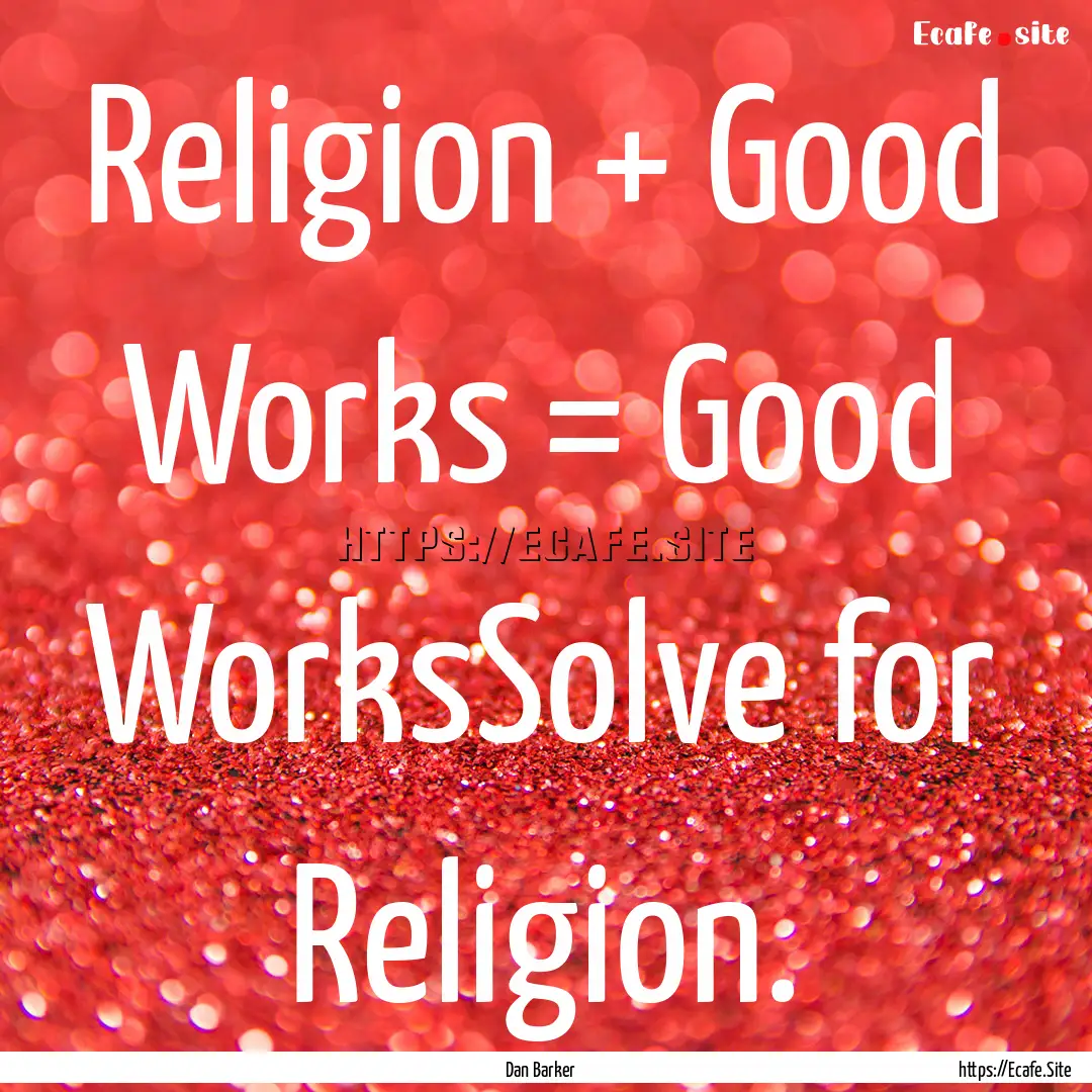 Religion + Good Works = Good WorksSolve for.... : Quote by Dan Barker