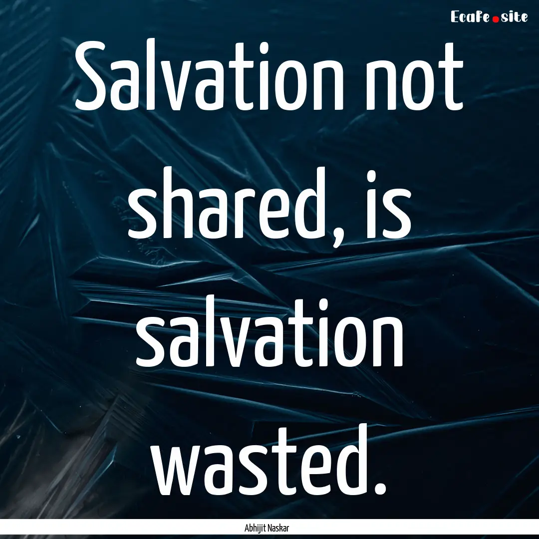 Salvation not shared, is salvation wasted..... : Quote by Abhijit Naskar