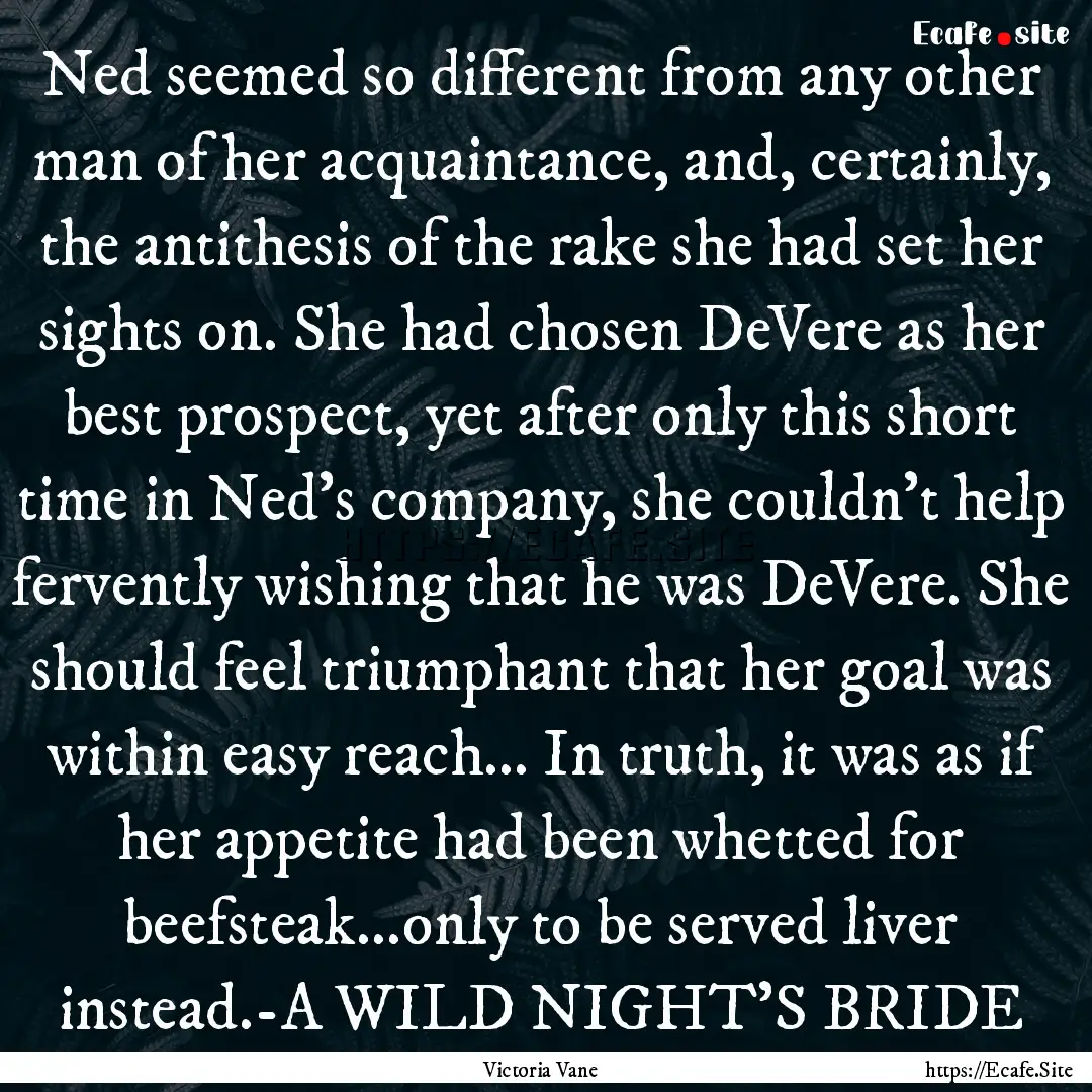 Ned seemed so different from any other man.... : Quote by Victoria Vane